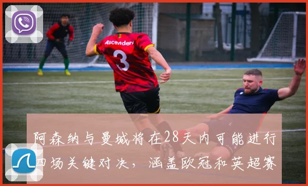 阿森纳与曼城将在28天内可能进行四场关键对决，涵盖欧冠和英超赛事