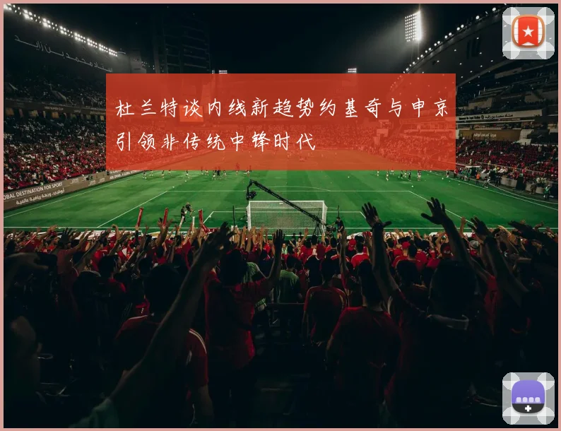 杜兰特谈内线新趋势约基奇与申京引领非传统中锋时代