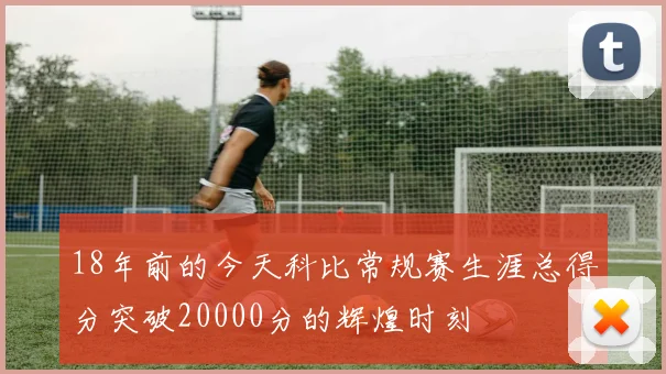 18年前的今天科比常规赛生涯总得分突破20000分的辉煌时刻