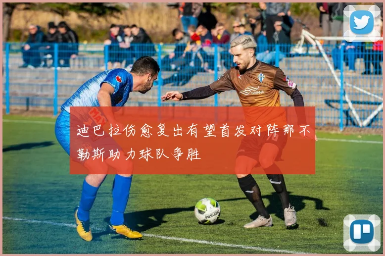 迪巴拉伤愈复出有望首发对阵那不勒斯助力球队争胜