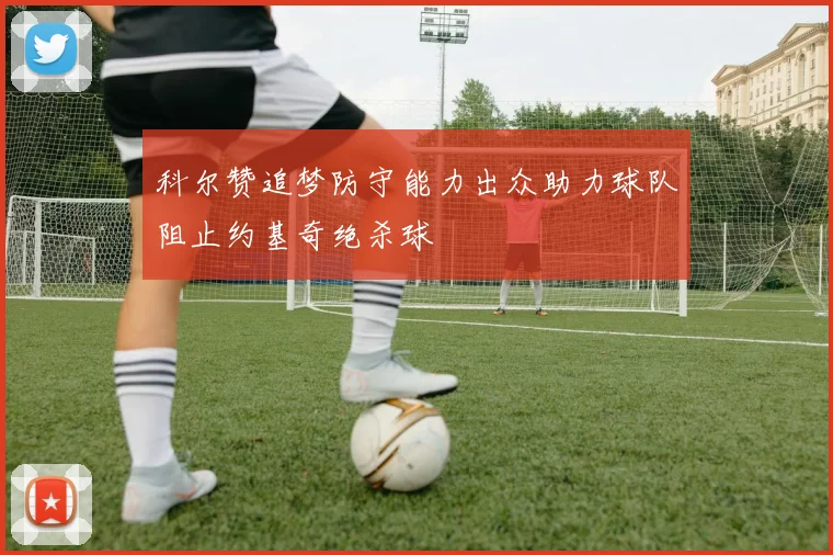 科尔赞追梦防守能力出众助力球队阻止约基奇绝杀球