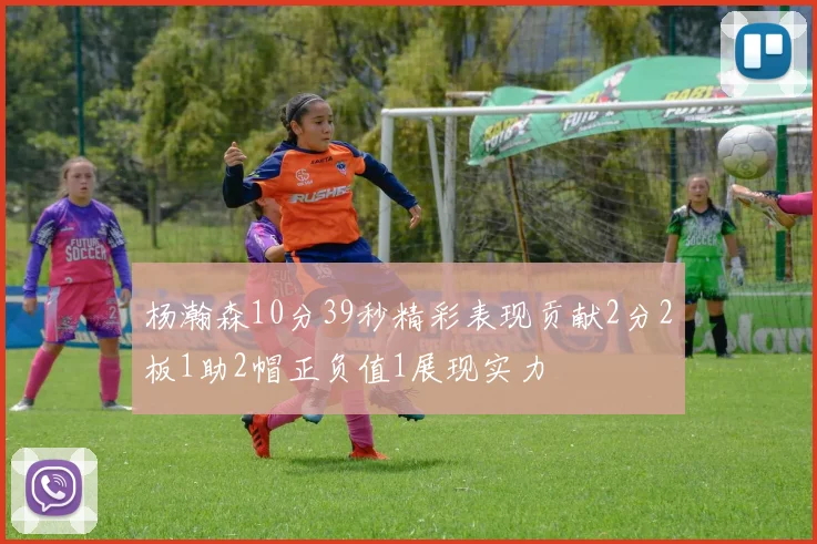 杨瀚森10分39秒精彩表现贡献2分2板1助2帽正负值1展现实力