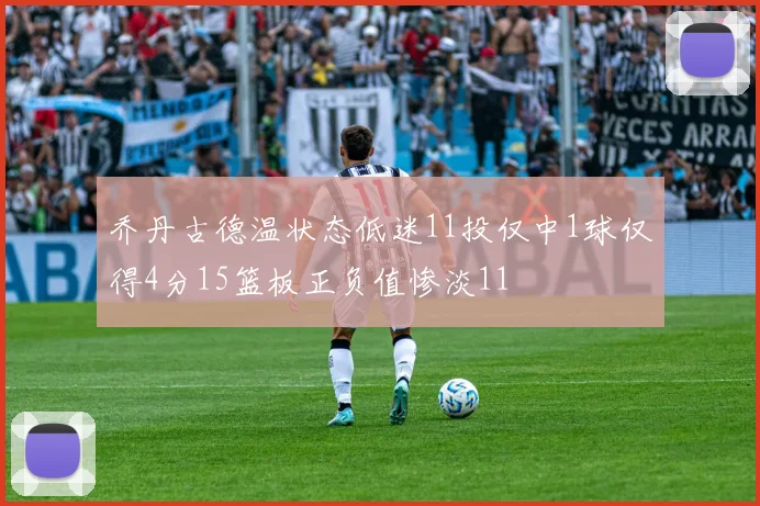 乔丹古德温状态低迷11投仅中1球仅得4分15篮板正负值惨淡11
