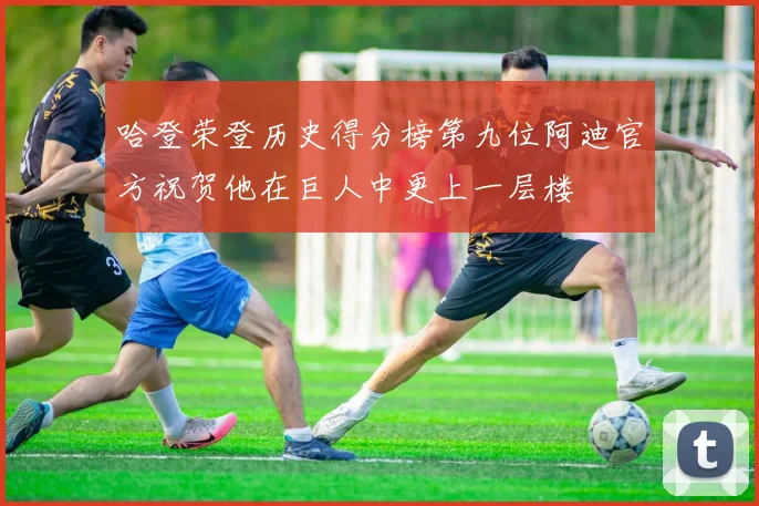 哈登荣登历史得分榜第九位阿迪官方祝贺他在巨人中更上一层楼