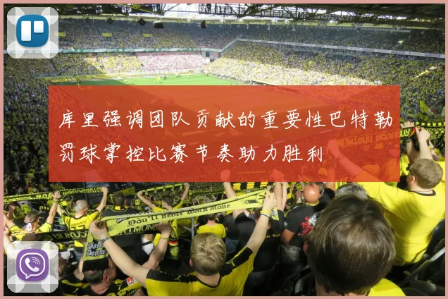 库里强调团队贡献的重要性巴特勒罚球掌控比赛节奏助力胜利