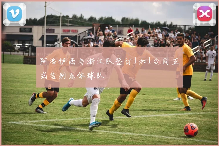 阿洛伊西与浙江队签订1加1合同正式告别东体球队