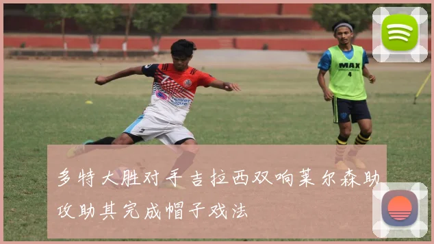 多特大胜对手吉拉西双响莱尔森助攻助其完成帽子戏法