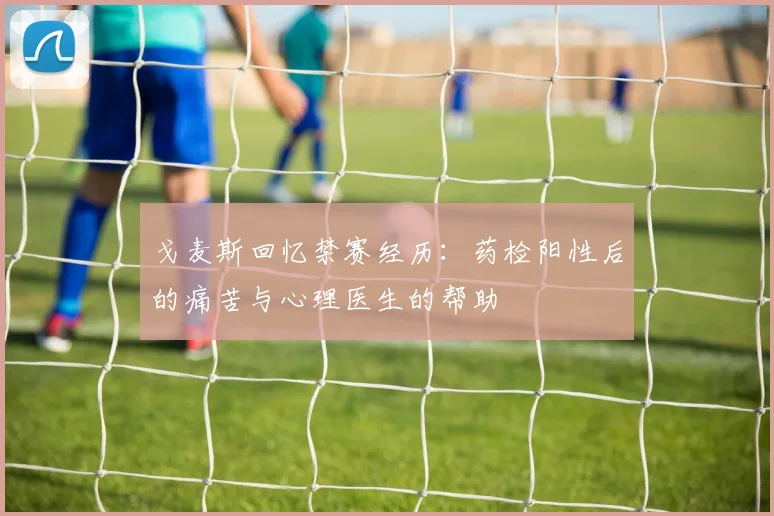 戈麦斯回忆禁赛经历：药检阳性后的痛苦与心理医生的帮助