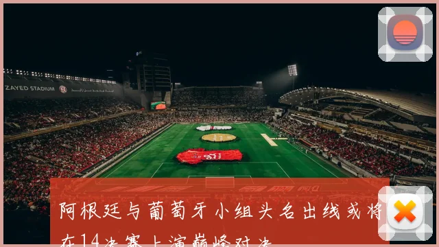 阿根廷与葡萄牙小组头名出线或将在14决赛上演巅峰对决