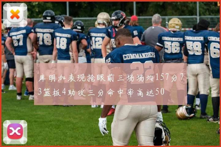 库明加表现抢眼前三场场均157分73篮板4助攻三分命中率高达50
