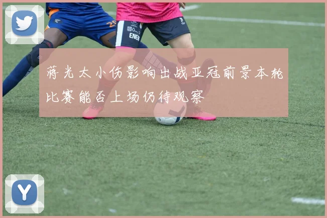 蒋光太小伤影响出战亚冠前景本轮比赛能否上场仍待观察