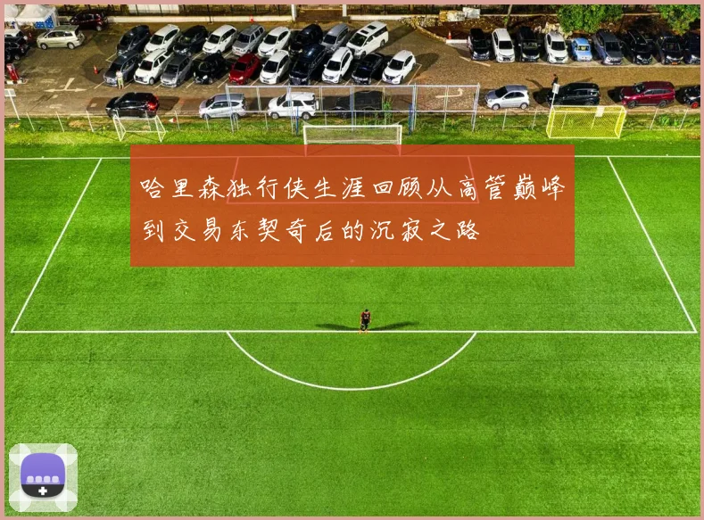 哈里森独行侠生涯回顾从高管巅峰到交易东契奇后的沉寂之路