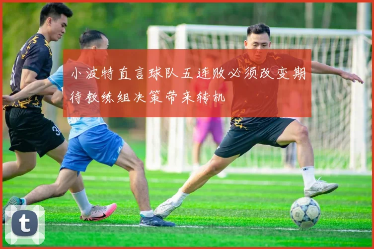 小波特直言球队五连败必须改变期待教练组决策带来转机