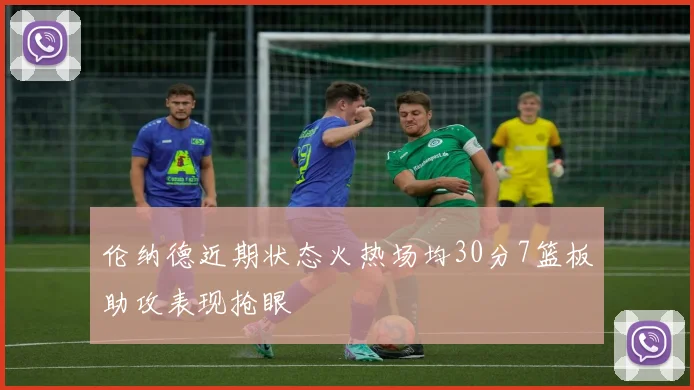 伦纳德近期状态火热场均30分7篮板助攻表现抢眼
