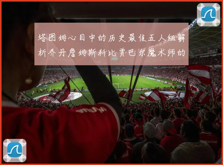 塔图姆心目中的历史最佳五人组解析乔丹詹姆斯科比贾巴尔魔术师的传奇魅力
