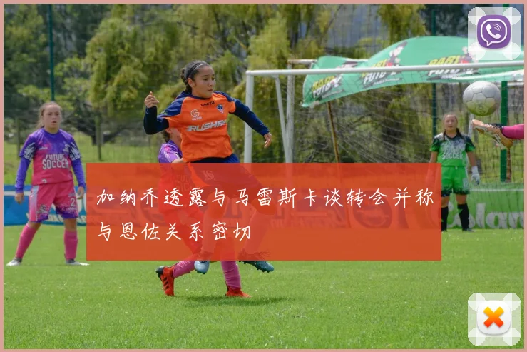 加纳乔透露与马雷斯卡谈转会并称与恩佐关系密切