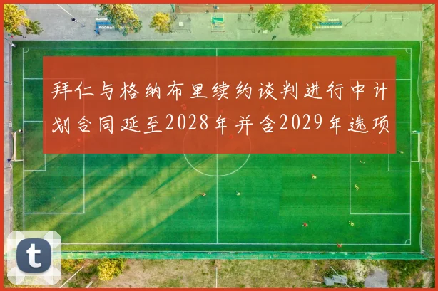 拜仁与格纳布里续约谈判进行中计划合同延至2028年并含2029年选项