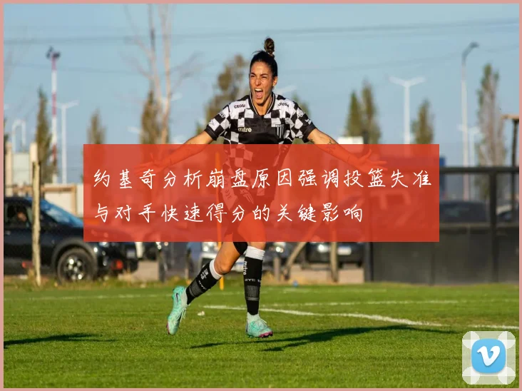 约基奇分析崩盘原因强调投篮失准与对手快速得分的关键影响