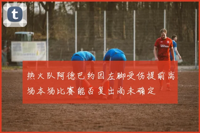 热火队阿德巴约因左脚受伤提前离场本场比赛能否复出尚未确定