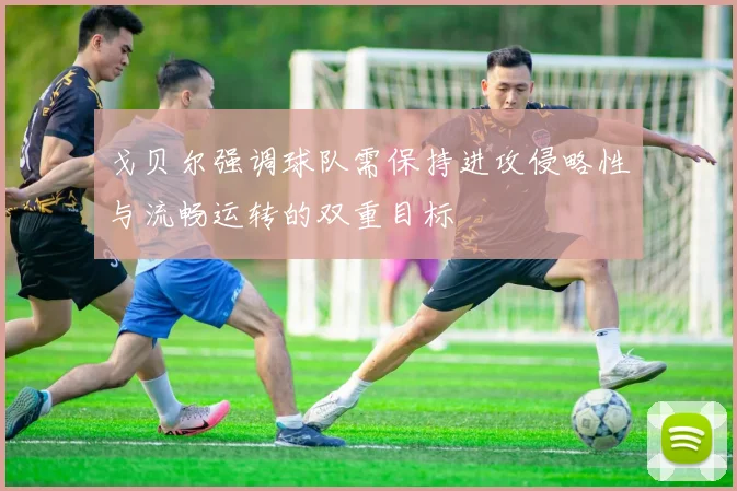 戈贝尔强调球队需保持进攻侵略性与流畅运转的双重目标