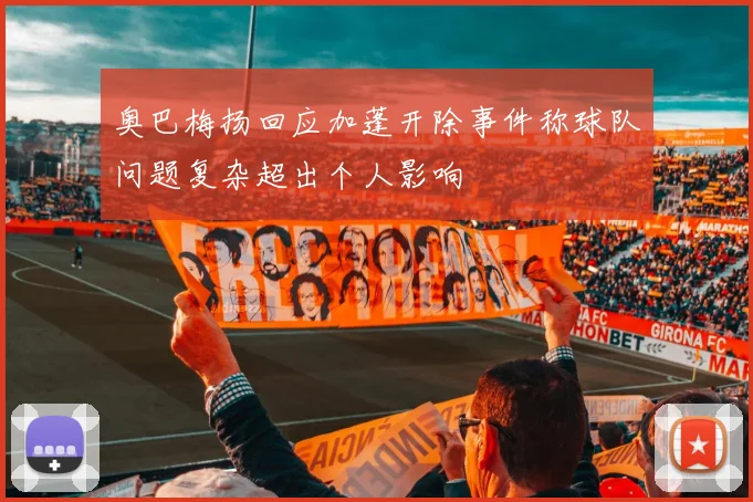 奥巴梅扬回应加蓬开除事件称球队问题复杂超出个人影响