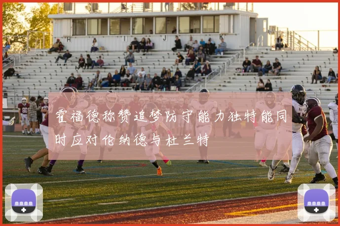 霍福德称赞追梦防守能力独特能同时应对伦纳德与杜兰特