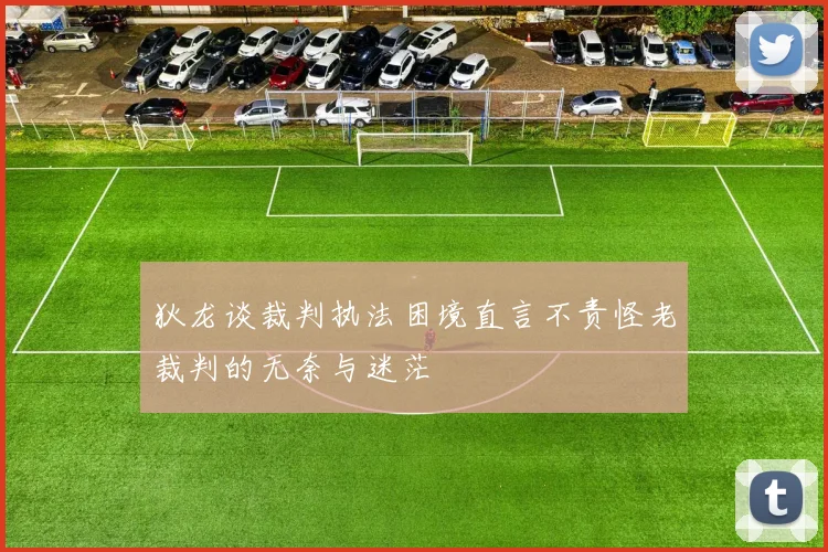 狄龙谈裁判执法困境直言不责怪老裁判的无奈与迷茫
