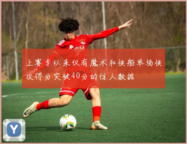 上赛季以来仅有魔术和快船单场快攻得分突破40分的惊人数据