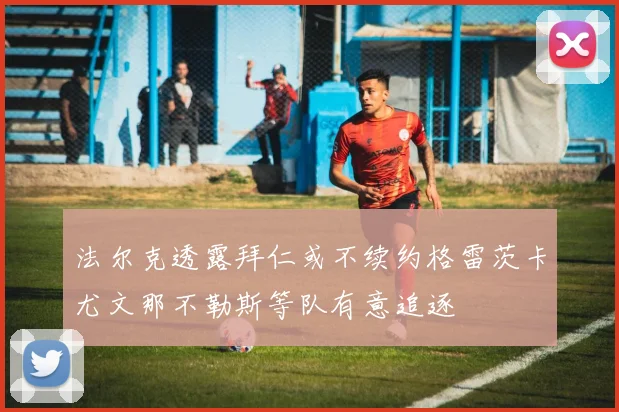 法尔克透露拜仁或不续约格雷茨卡尤文那不勒斯等队有意追逐