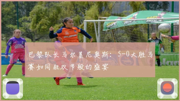 巴黎队长马尔基尼奥斯：5-0大胜马赛如同狂欢节般的盛宴