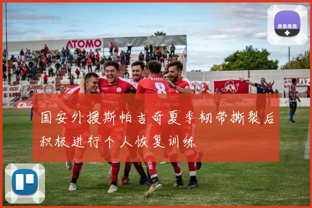 国安外援斯帕吉奇夏季韧带撕裂后积极进行个人恢复训练