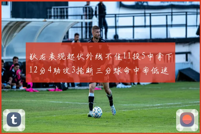 狄龙表现起伏外线不佳11投5中拿下12分4助攻3抢断三分球命中率低迷