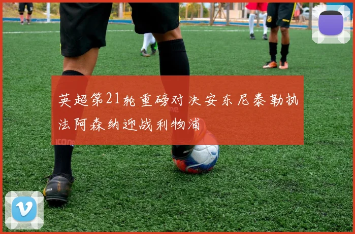 英超第21轮重磅对决安东尼泰勒执法阿森纳迎战利物浦