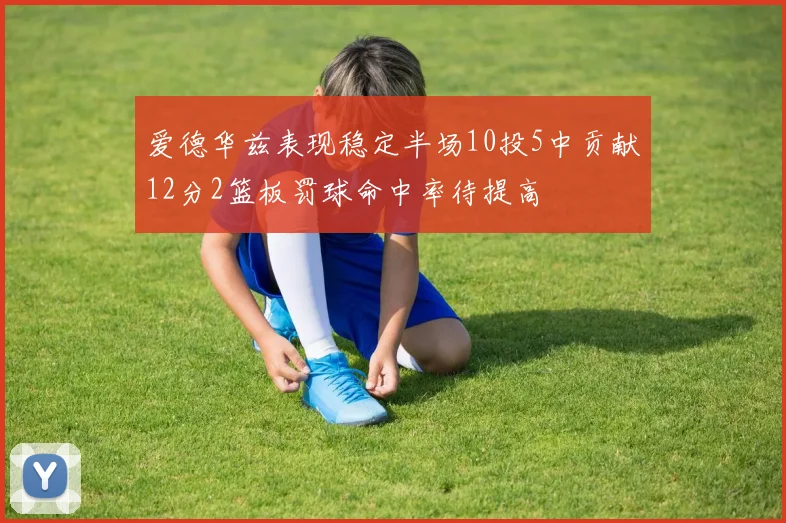 爱德华兹表现稳定半场10投5中贡献12分2篮板罚球命中率待提高
