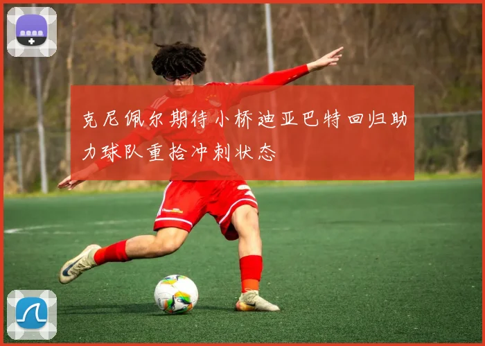克尼佩尔期待小桥迪亚巴特回归助力球队重拾冲刺状态