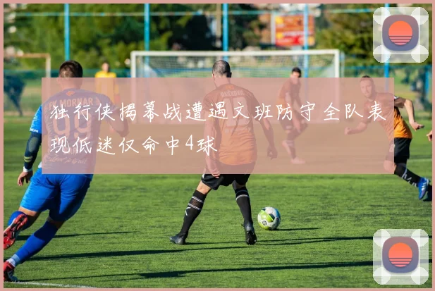 独行侠揭幕战遭遇文班防守全队表现低迷仅命中4球