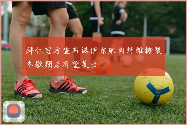 拜仁官方宣布诺伊尔肌肉纤维撕裂冬歇期后有望复出