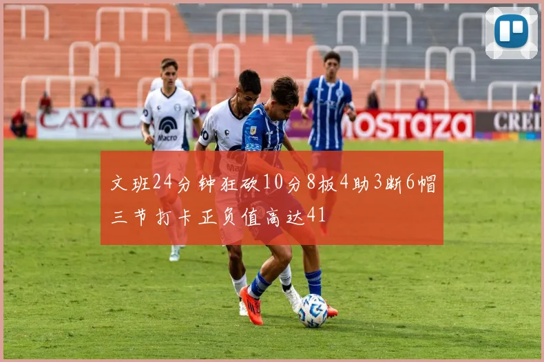 文班24分钟狂砍10分8板4助3断6帽三节打卡正负值高达41