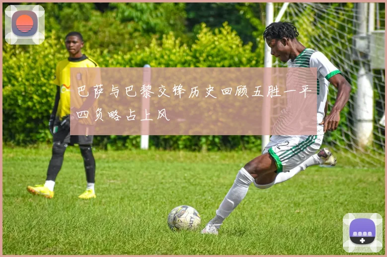 巴萨与巴黎交锋历史回顾五胜一平四负略占上风