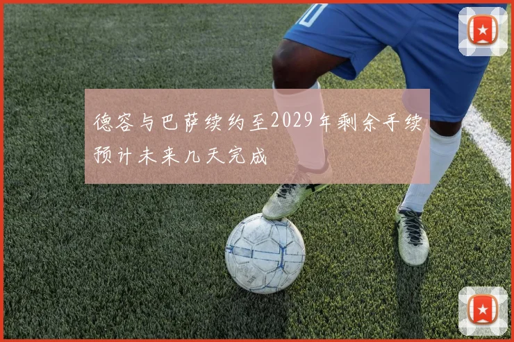 德容与巴萨续约至2029年剩余手续预计未来几天完成