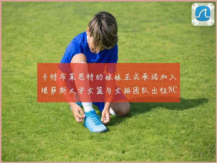 卡特布莱恩特的妹妹正式承诺加入堪萨斯大学女篮与女排团队出征NCAA