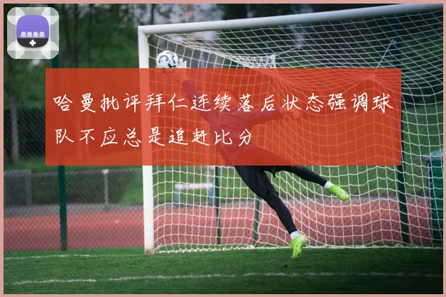 哈曼批评拜仁连续落后状态强调球队不应总是追赶比分