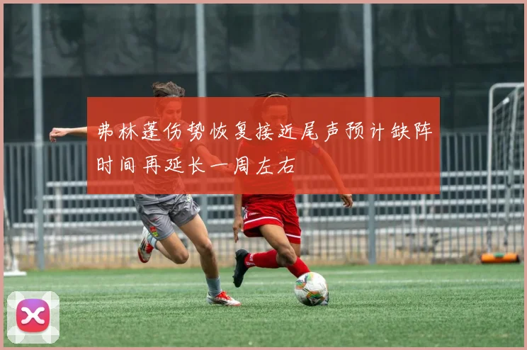 弗林蓬伤势恢复接近尾声预计缺阵时间再延长一周左右