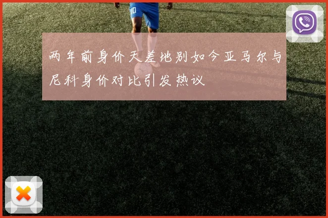 两年前身价天差地别如今亚马尔与尼科身价对比引发热议