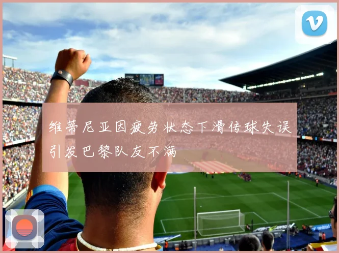 维蒂尼亚因疲劳状态下滑传球失误引发巴黎队友不满