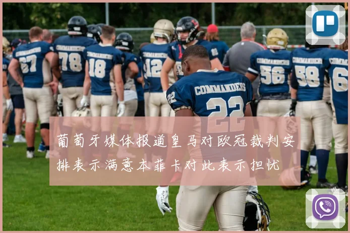 葡萄牙媒体报道皇马对欧冠裁判安排表示满意本菲卡对此表示担忧