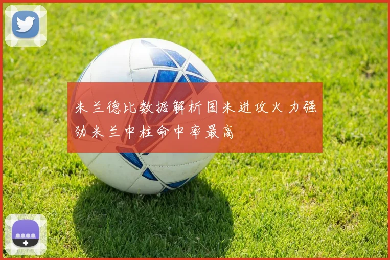 米兰德比数据解析国米进攻火力强劲米兰中柱命中率最高
