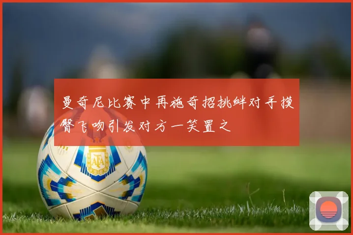曼奇尼比赛中再施奇招挑衅对手摸臀飞吻引发对方一笑置之