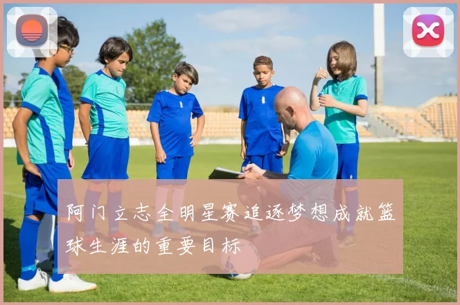 阿门立志全明星赛追逐梦想成就篮球生涯的重要目标