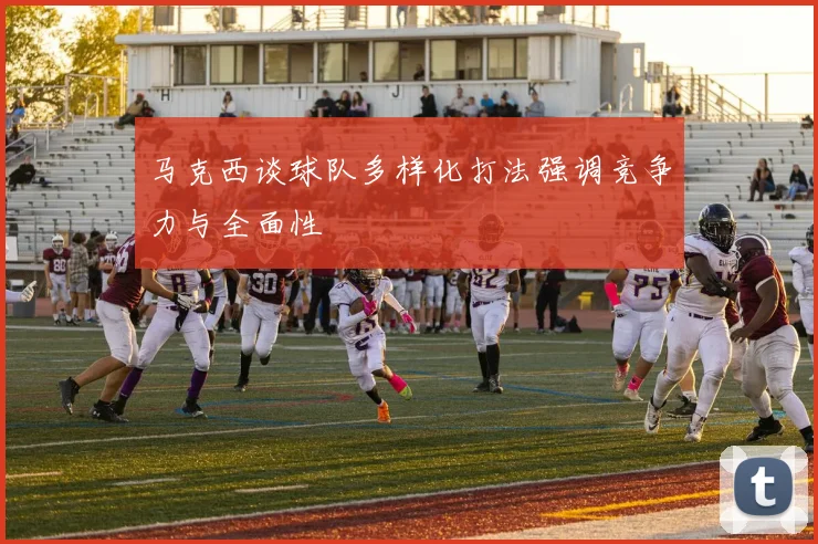 马克西谈球队多样化打法强调竞争力与全面性